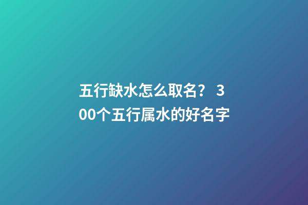 五行缺水怎么取名？ 300个五行属水的好名字